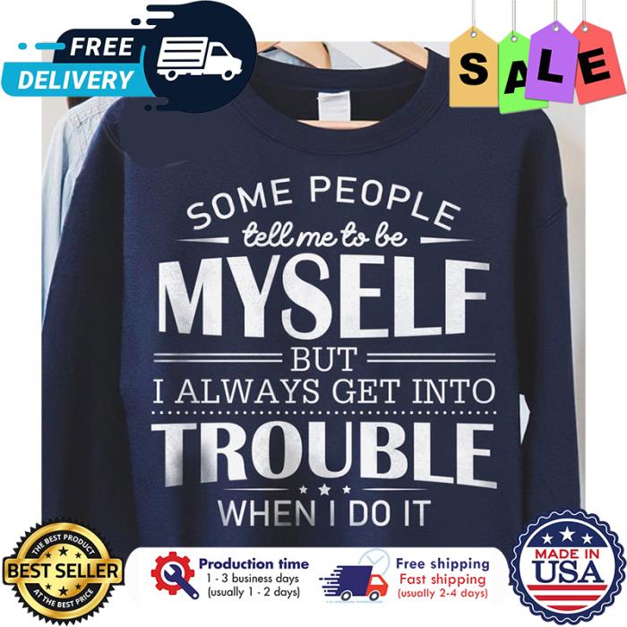 Some people tell me to be myself but I always get into trouble when I do it shirt