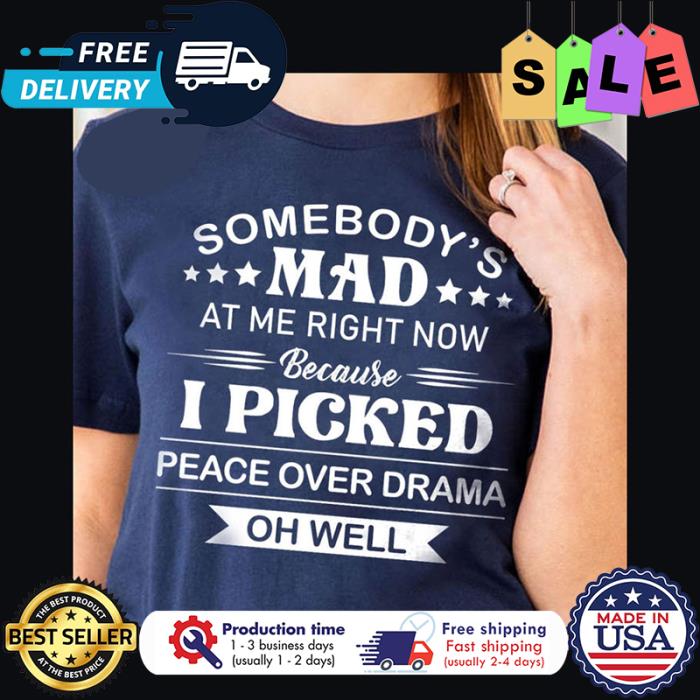 Somebodys mad at me right now because I picked peace over drama oh well shirt