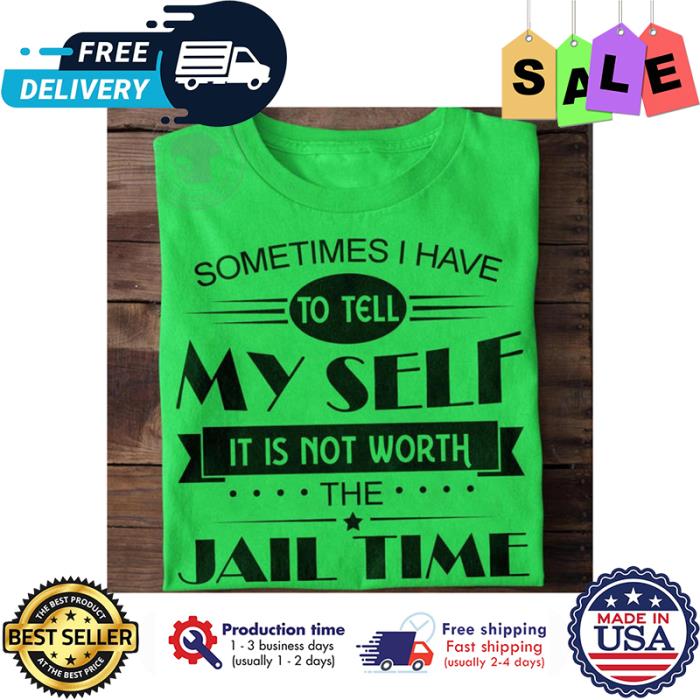 Sometimes I have to tell myself its not worth the jail time shirt