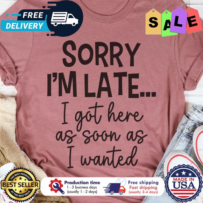 Sorry im late I got here as soon as I wanted shirt