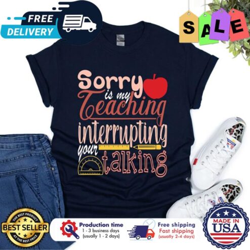 Sorry is my teaching interrupting your talking back to school shirt