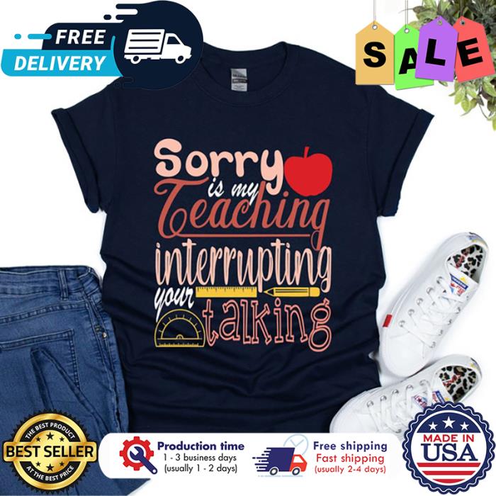 Sorry is my teaching interrupting your talking back to school shirt