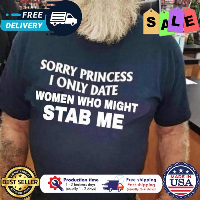 Sorry princess I only date women who might stab me shirt