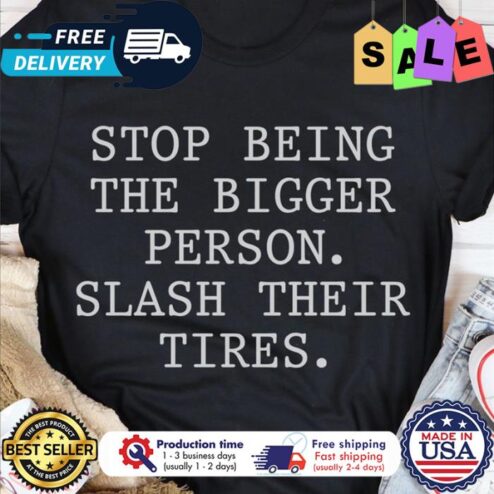Stop being the bigger person slash their tires shirt