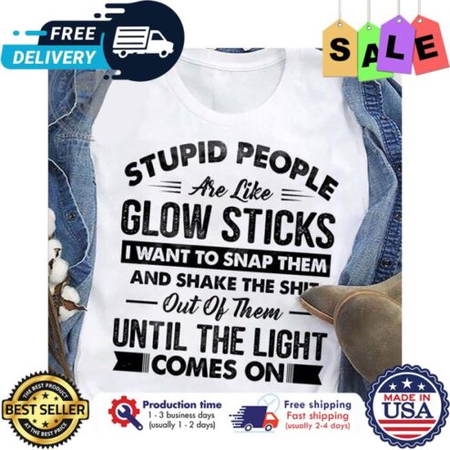Stupid people are like glow sticks I want to snap them and shake the shit out of them until the light comes on shirt
