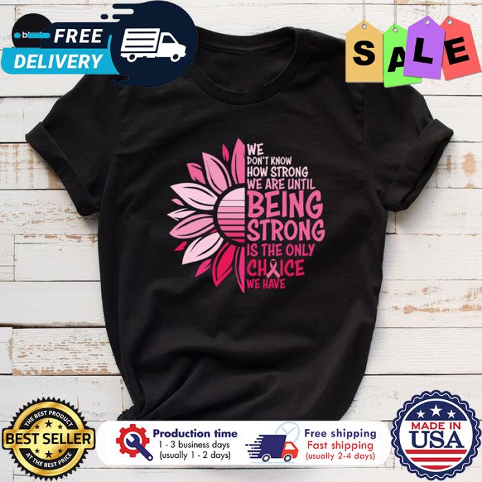 Sunflower we dont know how strong we are until being strong is the only choice we have breast cancer awareness shirt