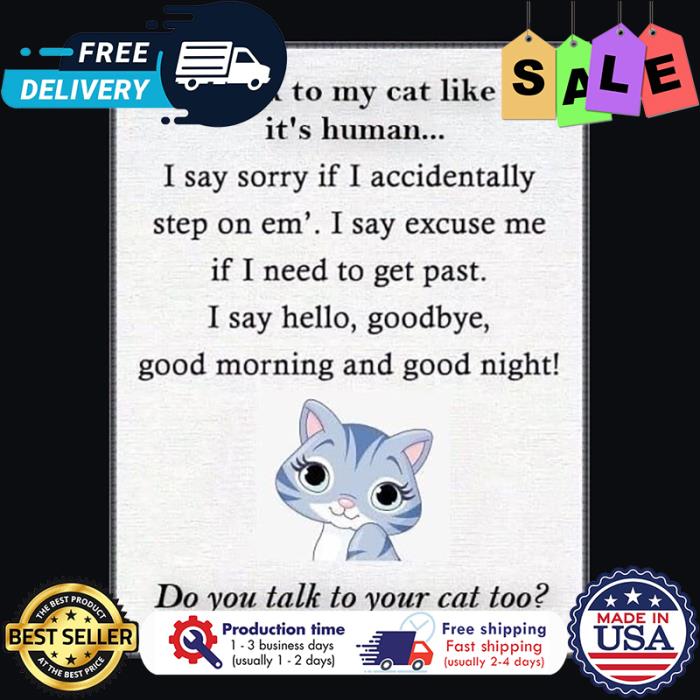 Talk to my cat like its human I say sorry if I accidentally step on em I say excuse me if I need to get past Do you talk to your cat too shirt