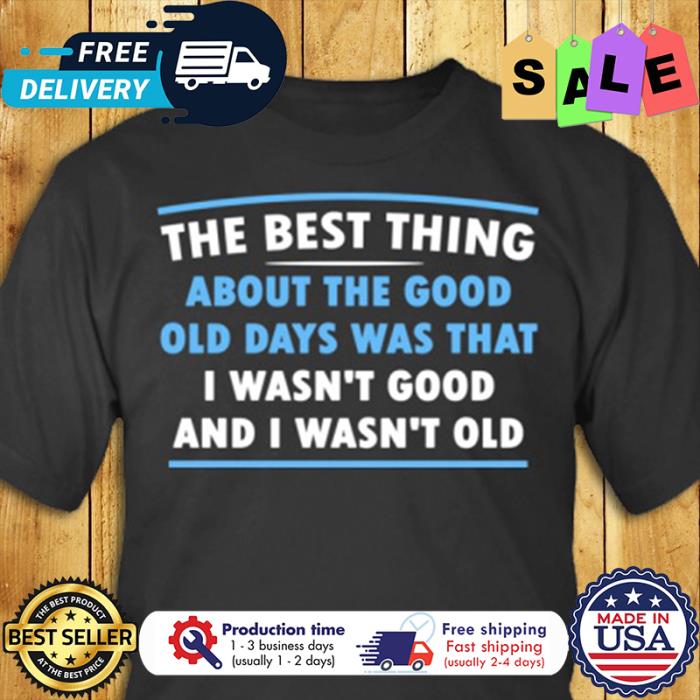 The best thing about the good old days was that I wasnt good and I wasnt old shirt