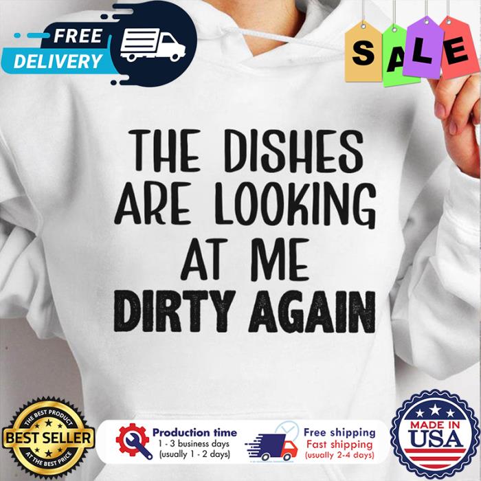 The dishes are looking at me dirty again shirt