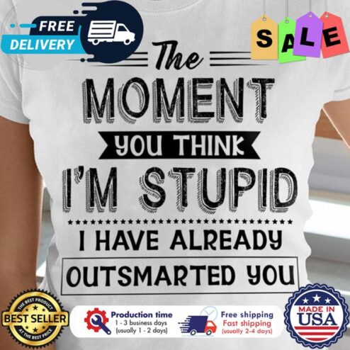 The moment you think im stupid I have already outsmarted you shirt