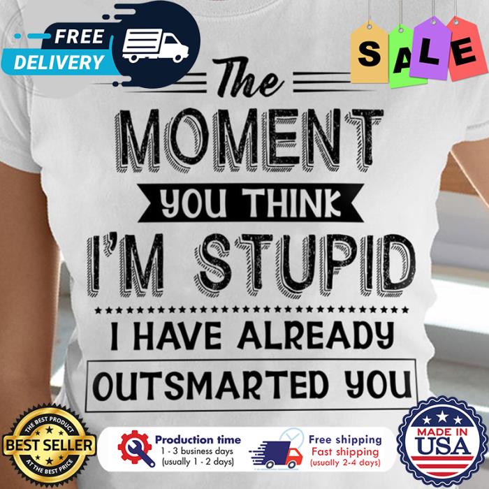 The moment you think im stupid I have already outsmarted you shirt