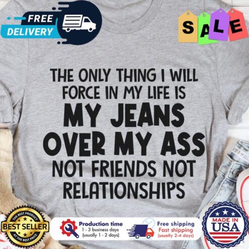 The only thing I will force in my life is my jeans over my ass not friends not relationships shirt