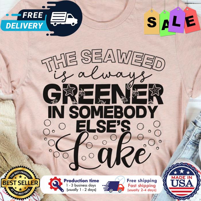 The seaweed is always greener in somebody elses lake shirt