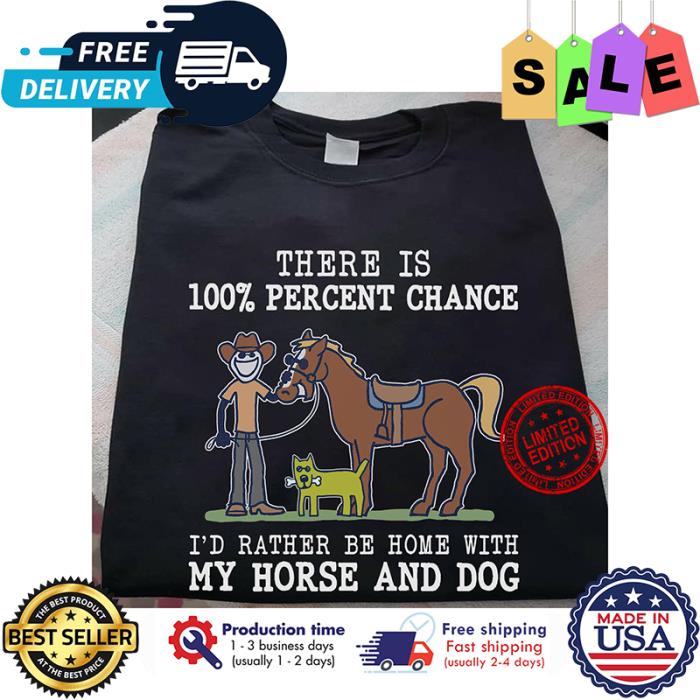 There is 100 percent chance id rather be home with my horse and dog shirt