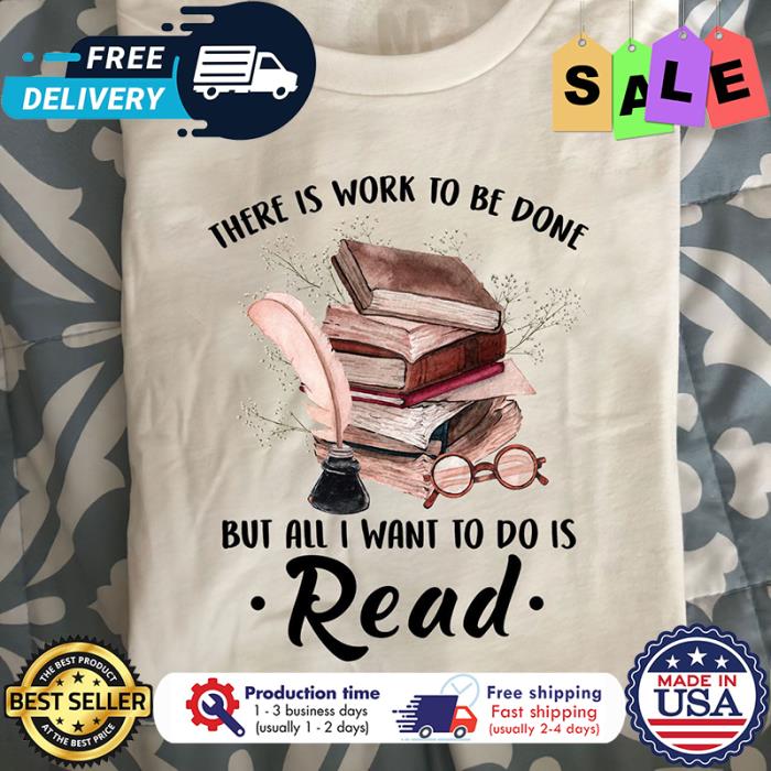 There is work to be done but all I want to do is read shirt