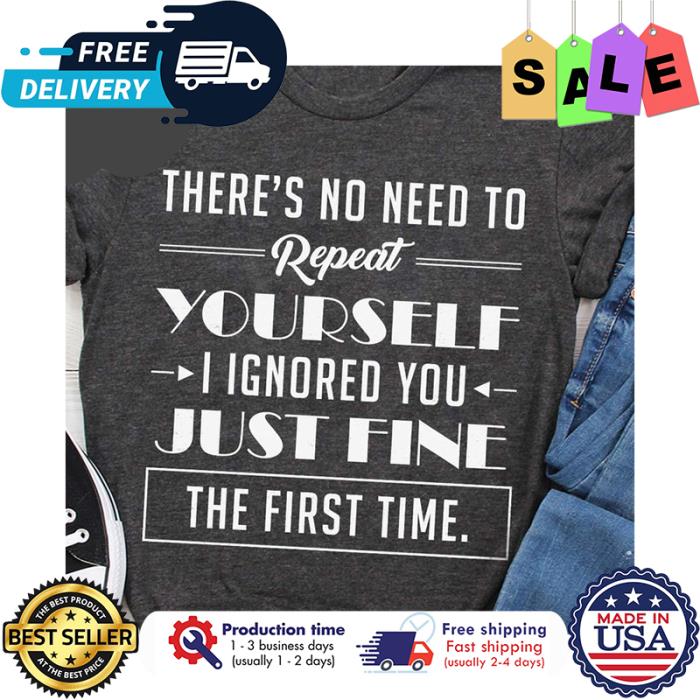 Theres no need to repeat yourself I ignored you just fine the first time shirt