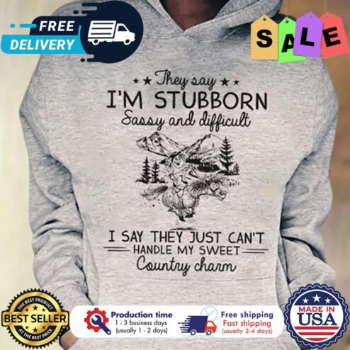 They say im stubborn easy and difficult I say they just cant handle my sweet country charm shirt