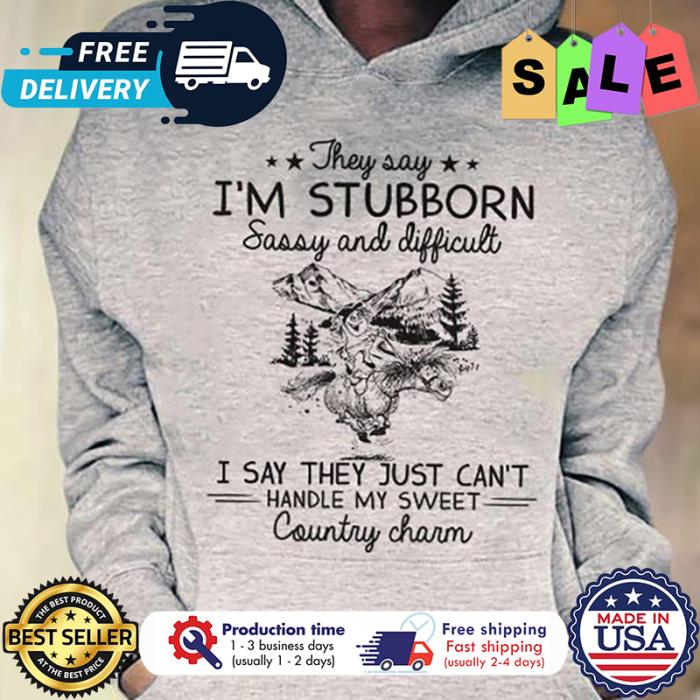 They say im stubborn easy and difficult I say they just cant handle my sweet country charm shirt