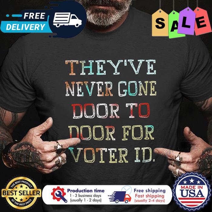 Theyve never gone door to door for voter ID shirt