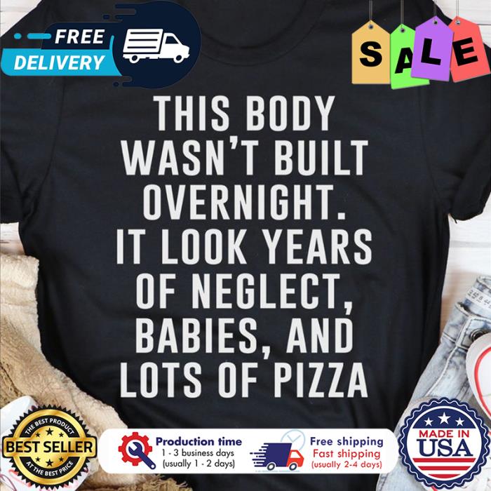 This body wasnt built overnight it look years of neglect babies and lots of pizza shirt