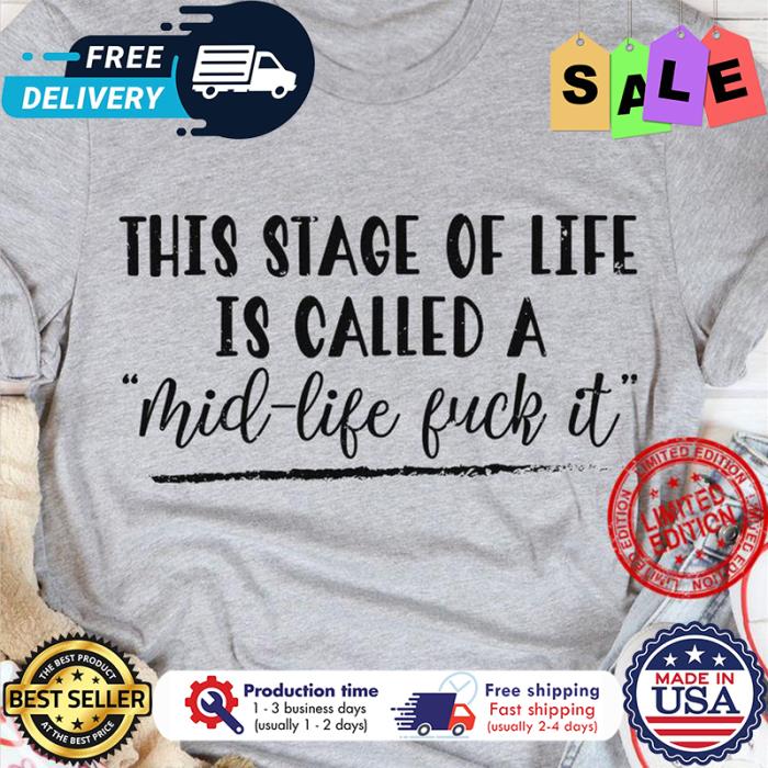 This stage of life is called a mid life fuck it shirt