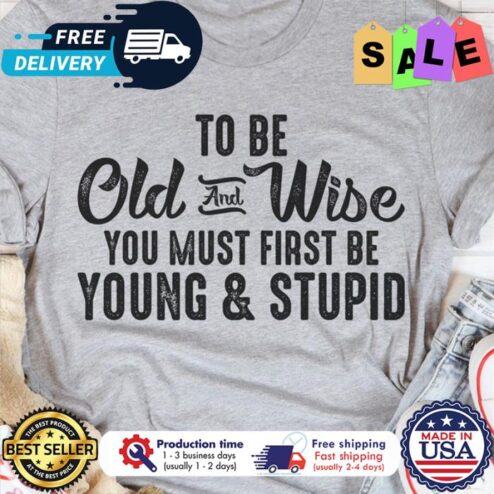 To be old and wise you must first be young and stupid shirt