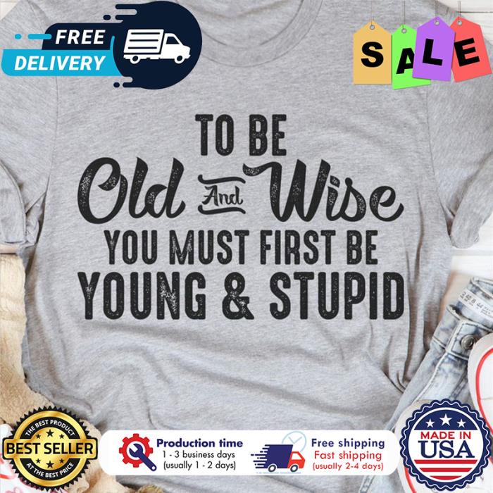 To be old and wise you must first be young and stupid shirt
