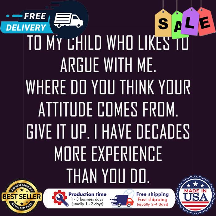 To my child who likes to argue with me where do you think your attitude comes from give it up I have decades more experience than you do shirt