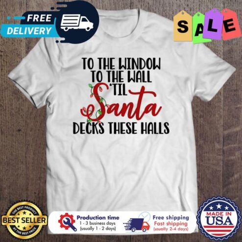 To the window to the wall til santa decks these halls chirstmas shirt