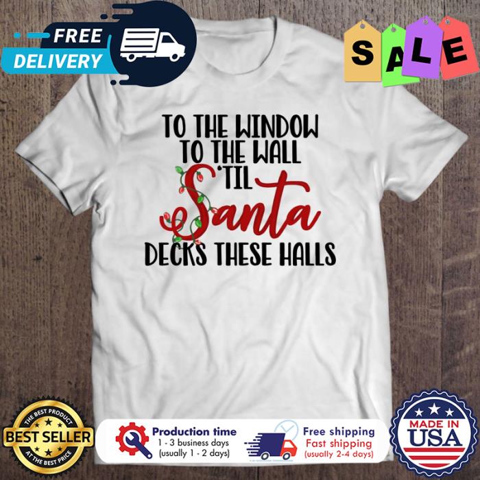 To the window to the wall til santa decks these halls chirstmas shirt