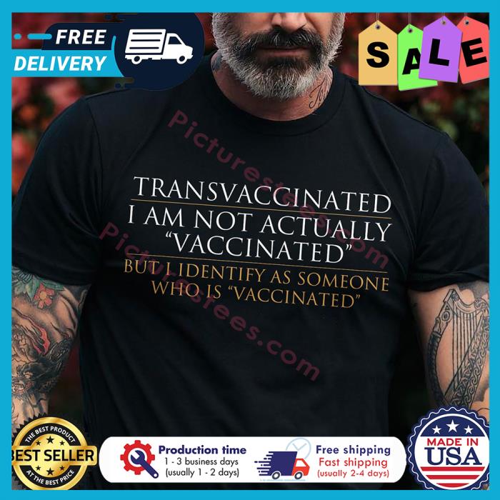 Transvaccinated I am not actually vaccinated but I identify as someone who is vaccinated shirt
