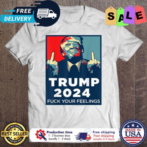 Trump 2024 Fuck Your Feelings president shirt