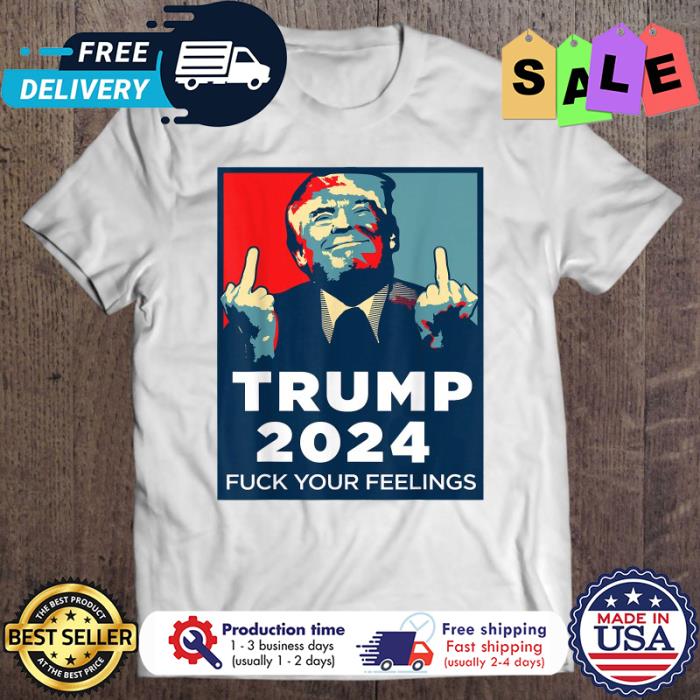 Trump 2024 Fuck Your Feelings president shirt