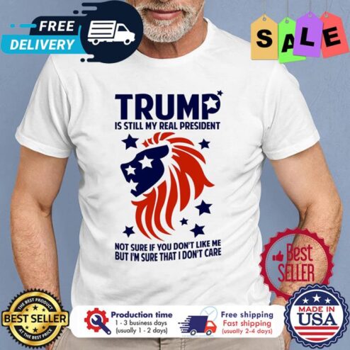 Trump is still my real president not sure if you dont like me but im sure that I dont care shirt