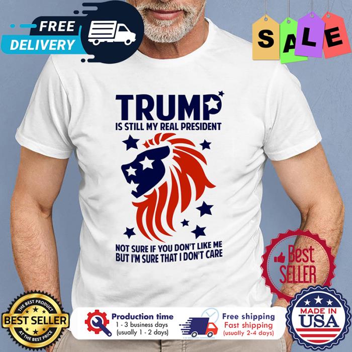 Trump is still my real president not sure if you dont like me but im sure that I dont care shirt