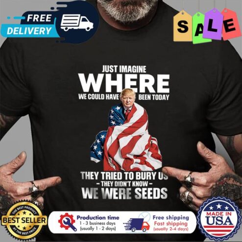 Trump just imagine where we could have been today they tried to bury us they didnt know we were seed american flag shirt