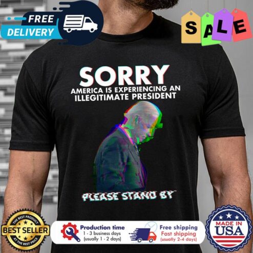 Trump sorry america is experiencing an illegitimate president please stand by shirt