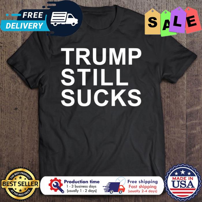Trump Still Sucks Anti Trump shirt