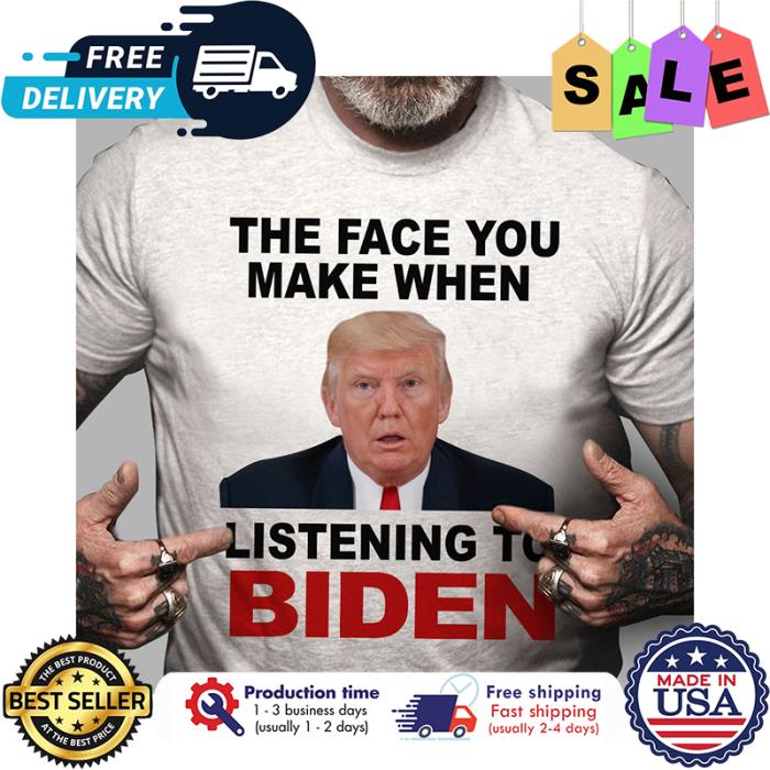 Trump the face you make when listening to Biden shirt