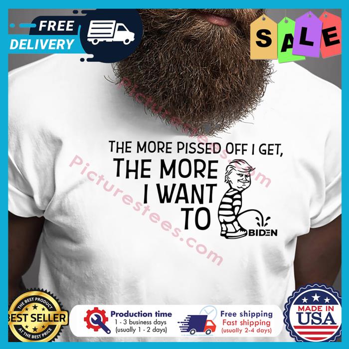 Trump the more pissed off I get the more I want to Biden shirt