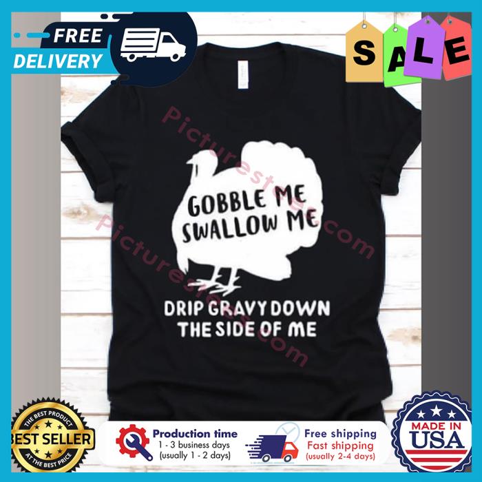 Turkey gobble me swallow me drip gravy down the side of me shirt