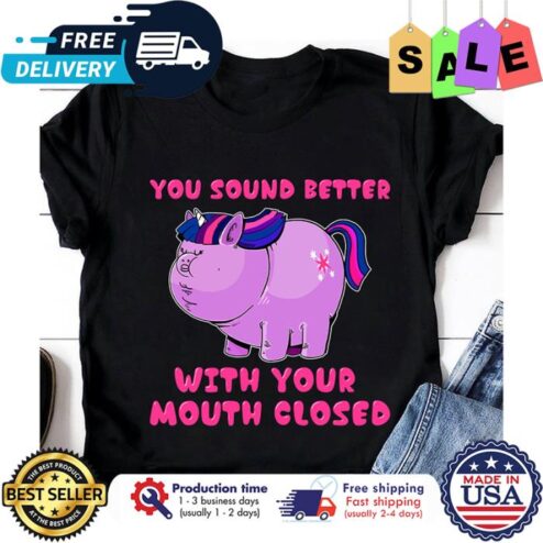 Unicorn fat you sound better with your mouth closed shirt