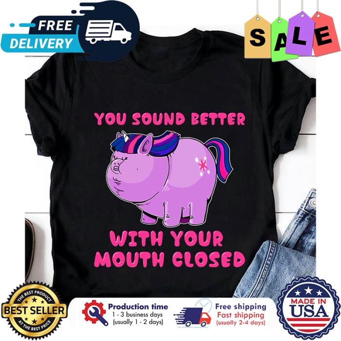 Unicorn fat you sound better with your mouth closed shirt