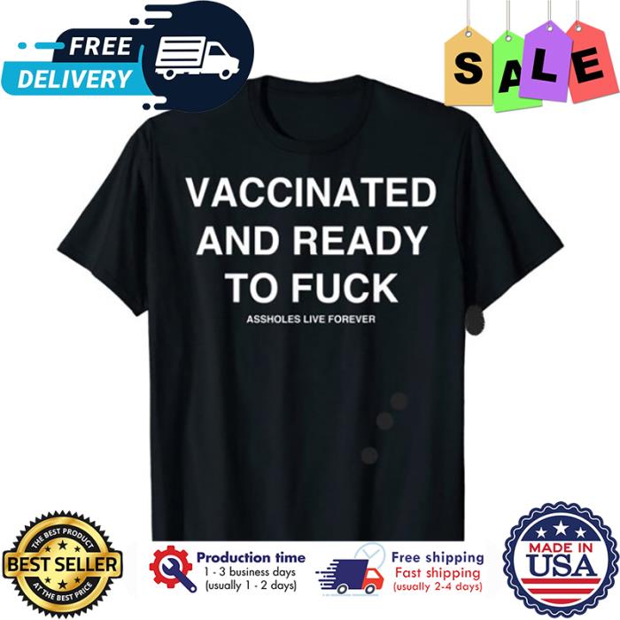 Vaccinated and ready to fuck assholes live forever shirt