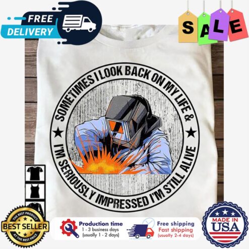 Welder sometimes I look back on my life and im seriously impressed im still alive shirt