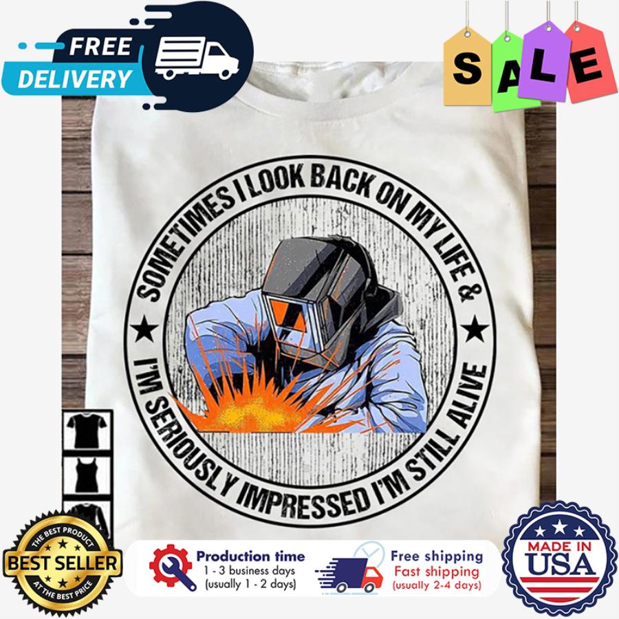 Welder sometimes I look back on my life and im seriously impressed im still alive shirt