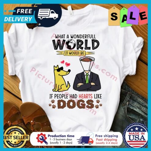What a wonderful world it would be if people had hearts like dogs shirt