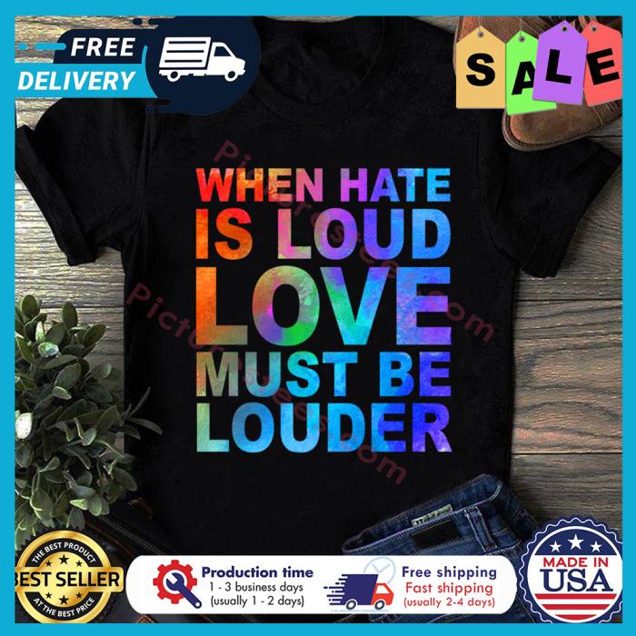 When hate is loud love must be louder shirt