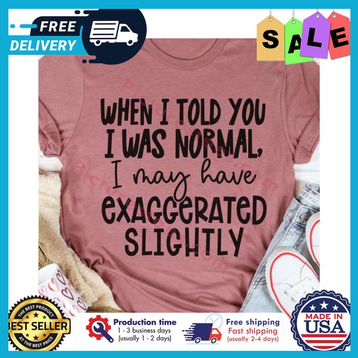 When I told you I was normal I may have exaggerated slightly shirt