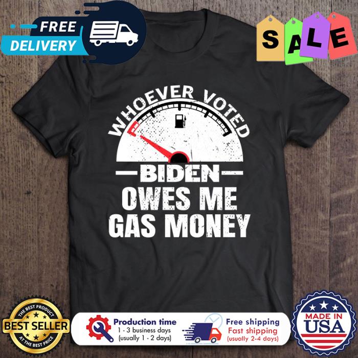 Whoever voted Biden owes me gas money shirt
